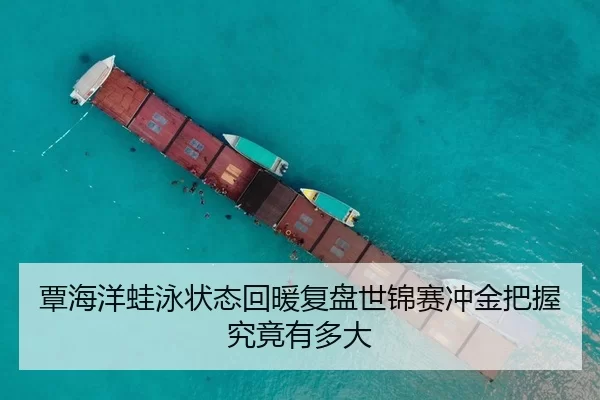 覃海洋蛙泳状态回暖复盘世锦赛冲金把握究竟有多大