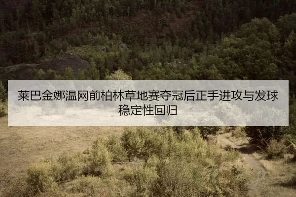 莱巴金娜温网前柏林草地赛夺冠后正手进攻与发球稳定性回归